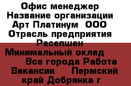 Офис-менеджер › Название организации ­ Арт Платинум, ООО › Отрасль предприятия ­ Ресепшен › Минимальный оклад ­ 15 000 - Все города Работа » Вакансии   . Пермский край,Добрянка г.